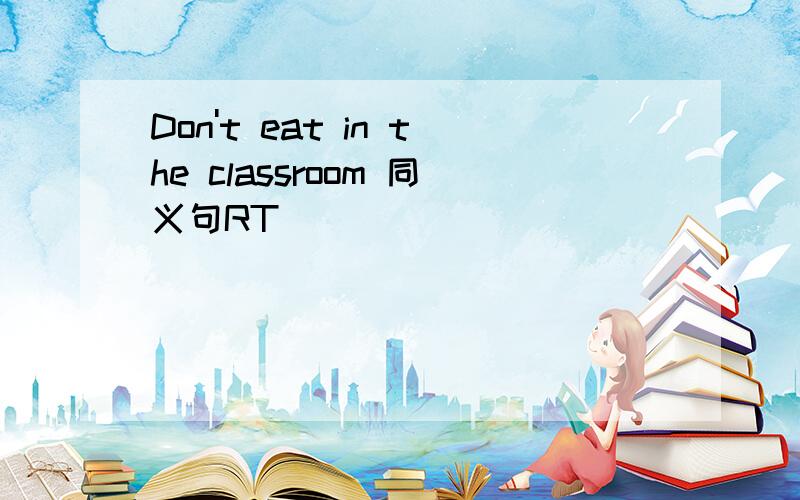 Don't eat in the classroom 同义句RT