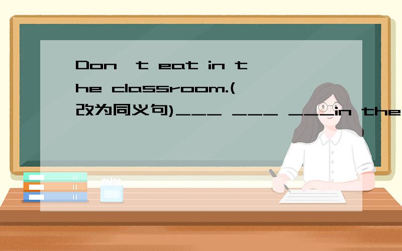 Don't eat in the classroom.(改为同义句)___ ___ ___in the classroom.