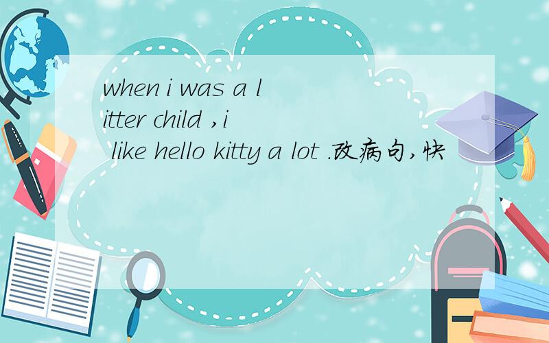 when i was a litter child ,i like hello kitty a lot .改病句,快