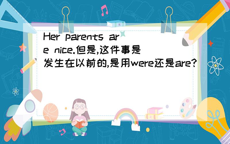 Her parents are nice.但是,这件事是发生在以前的,是用were还是are?