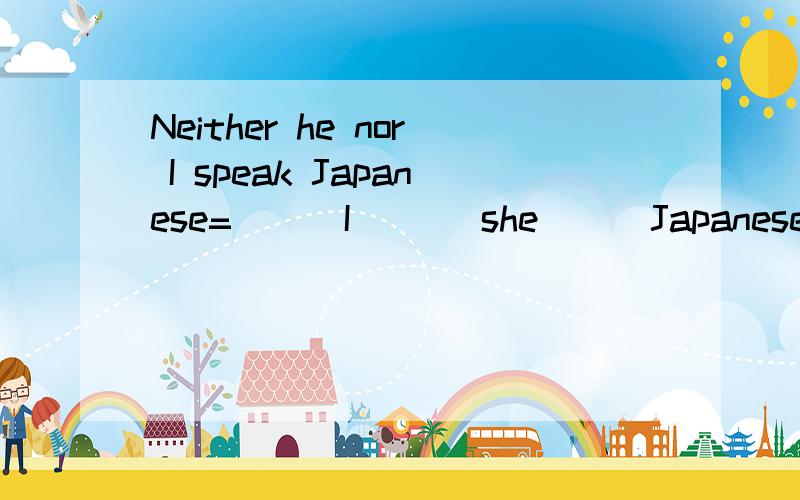 Neither he nor I speak Japanese= （ ）I （ ） she （ ）Japanese 求同义句转换