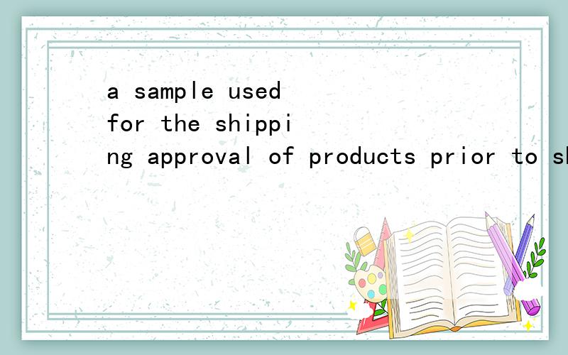 a sample used for the shipping approval of products prior to shipment after mass production