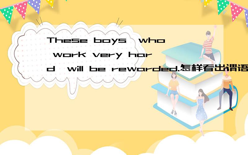 These boys,who work very hard,will be rewarded.怎样看出谓语动词和先行词在人称和数上一致work 前面不是要加are who 是不是=for they我是英语新手!