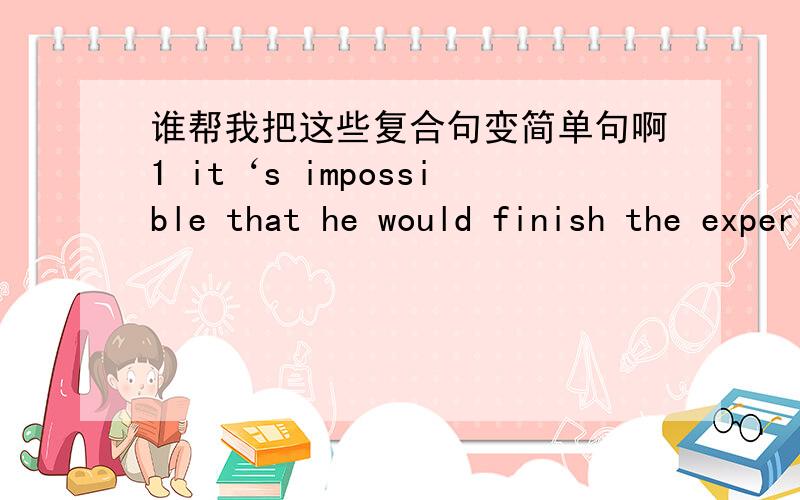 谁帮我把这些复合句变简单句啊1 it‘s impossible that he would finish the experiment in such a short time2 i went over my composition again so that i wouldn't make any mistakes3 we found that he was really difficult to get on with4 he wo