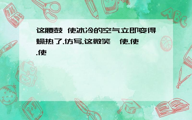 这腰鼓 使冰冷的空气立即变得燥热了.仿写.这微笑,使.使.使