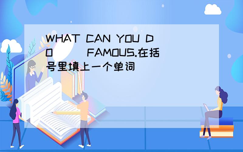 WHAT CAN YOU DO ( )FAMOUS.在括号里填上一个单词