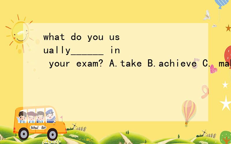 what do you usually______ in your exam? A.take B.achieve C. make D. study