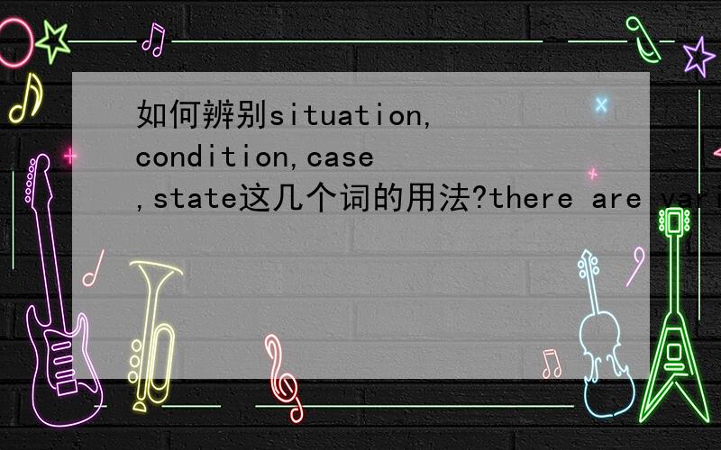 如何辨别situation,condition,case,state这几个词的用法?there are various cases and we must deal with them differently为什么不可以用conditions和states