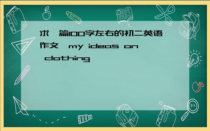 求一篇100字左右的初二英语作文,my ideas on clothing