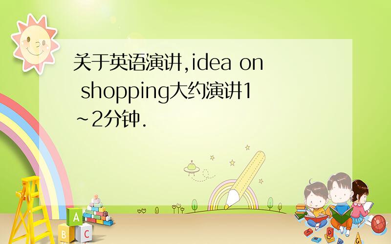 关于英语演讲,idea on shopping大约演讲1~2分钟.