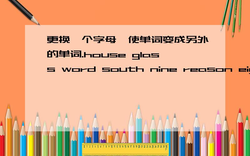 更换一个字母,使单词变成另外的单词.house glass word south nine reason eight think road