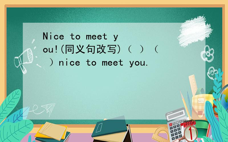 Nice to meet you!(同义句改写)（ ）（ ）nice to meet you.