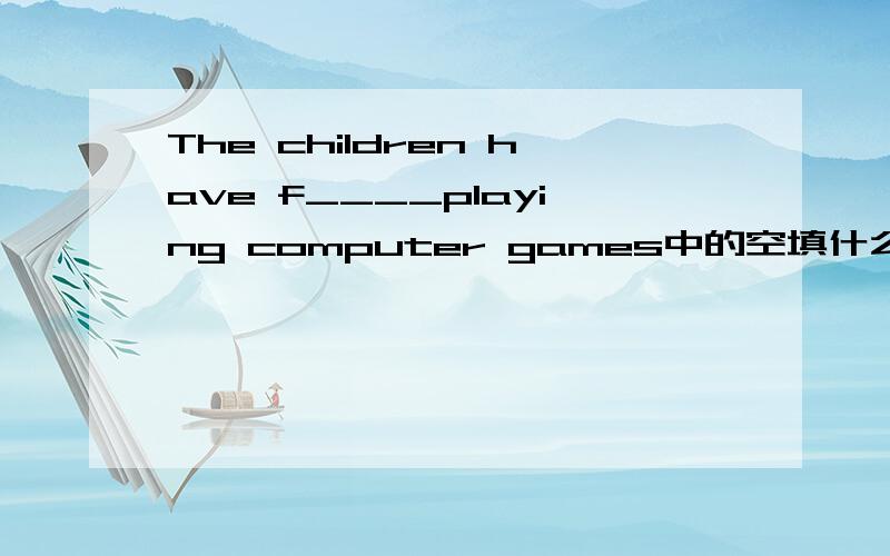 The children have f____playing computer games中的空填什么