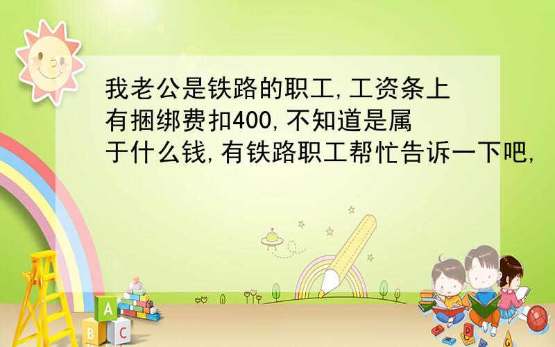 我老公是铁路的职工,工资条上有捆绑费扣400,不知道是属于什么钱,有铁路职工帮忙告诉一下吧,