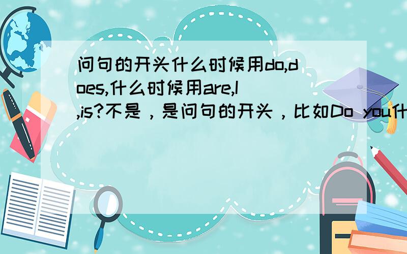 问句的开头什么时候用do,does,什么时候用are,I,is?不是，是问句的开头，比如Do you什么或Are you 什么，怎么区分