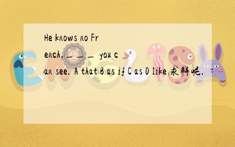 He knows no French,___ you can see. A that B as if C as D like 求解呢.