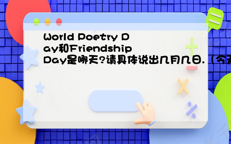 World Poetry Day和Friendship Day是哪天?请具体说出几月几日.（今天的作业,）