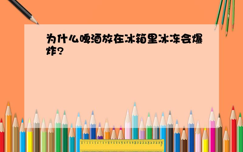 为什么啤酒放在冰箱里冰冻会爆炸?