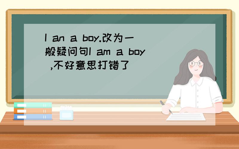 I an a boy.改为一般疑问句I am a boy ,不好意思打错了