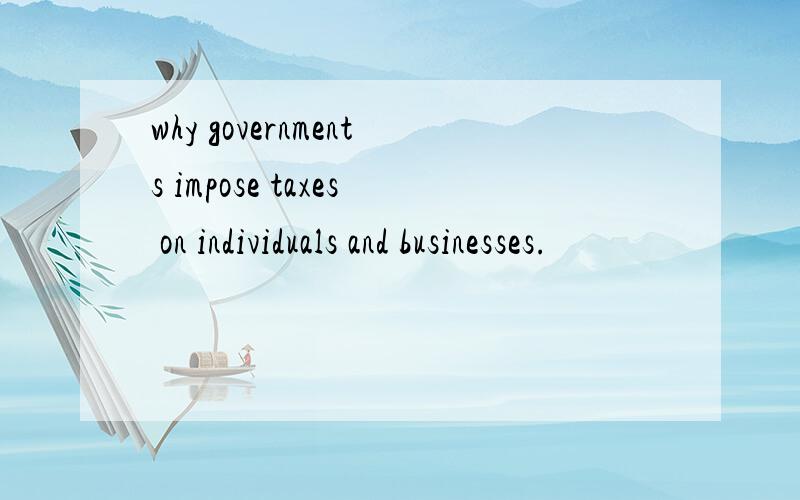 why governments impose taxes on individuals and businesses.