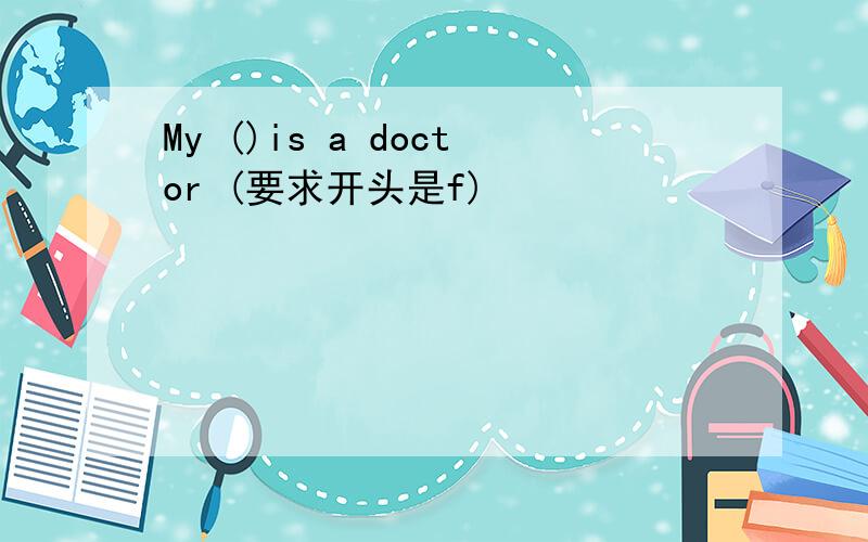 My ()is a doctor (要求开头是f)