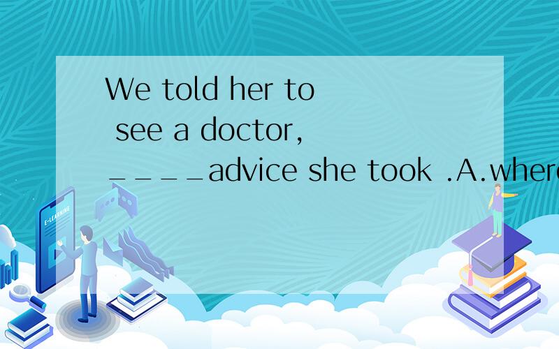 We told her to see a doctor,____advice she took .A.where B.there C.what D.which原因