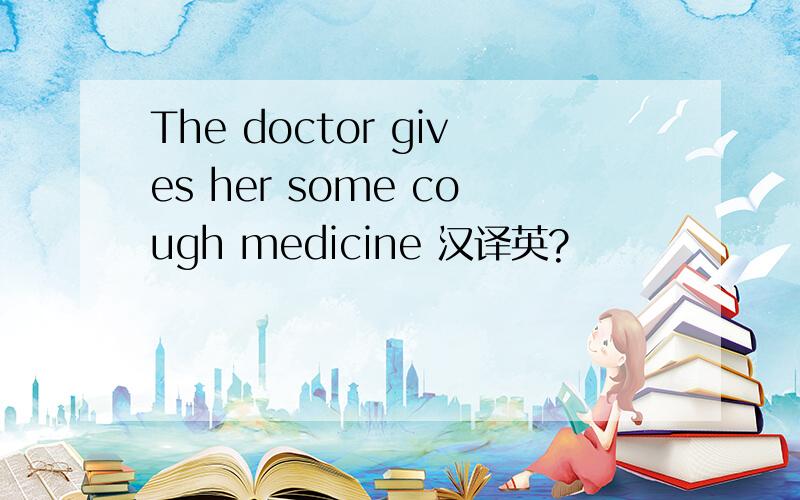 The doctor gives her some cough medicine 汉译英?