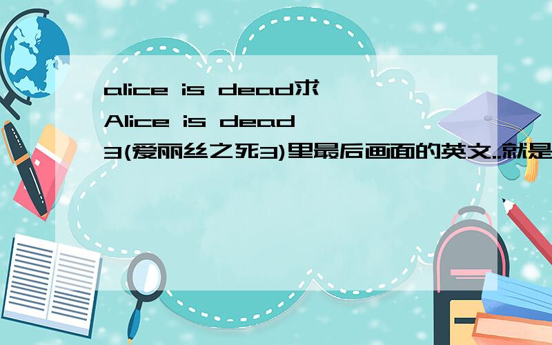 alice is dead求Alice is dead 3(爱丽丝之死3)里最后画面的英文..就是包括elevator going up ,but i going down之后的..