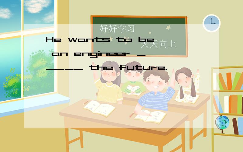 He wants to be an engineer _____ the future.