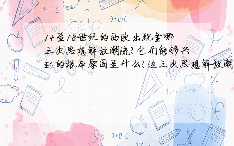 14至18世纪的西欧出现金哪三次思想解放潮流?它们能够兴起的根本原因是什么?这三次思想解放潮流各自具...14至18世纪的西欧出现金哪三次思想解放潮流?它们能够兴起的根本原因是什么?这三