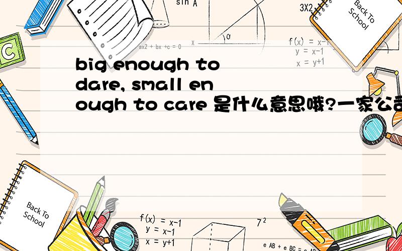 big enough to dare, small enough to care 是什么意思哦?一家公司的标语