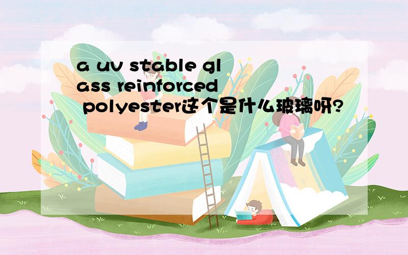 a uv stable glass reinforced polyester这个是什么玻璃呀?