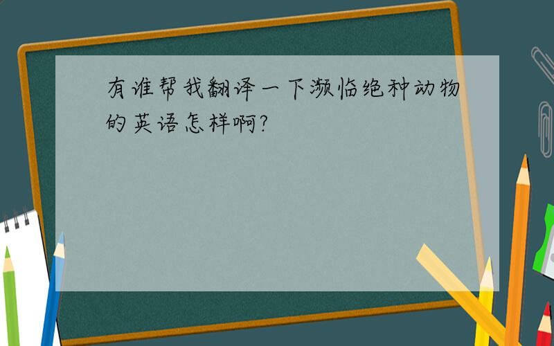 有谁帮我翻译一下濒临绝种动物的英语怎样啊?