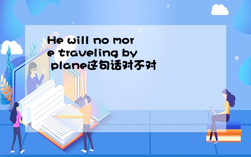 He will no more traveling by plane这句话对不对