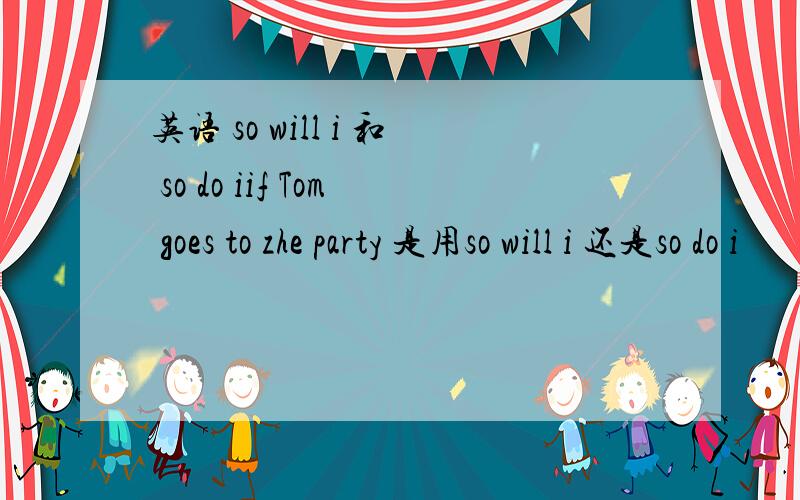 英语 so will i 和 so do iif Tom goes to zhe party 是用so will i 还是so do i