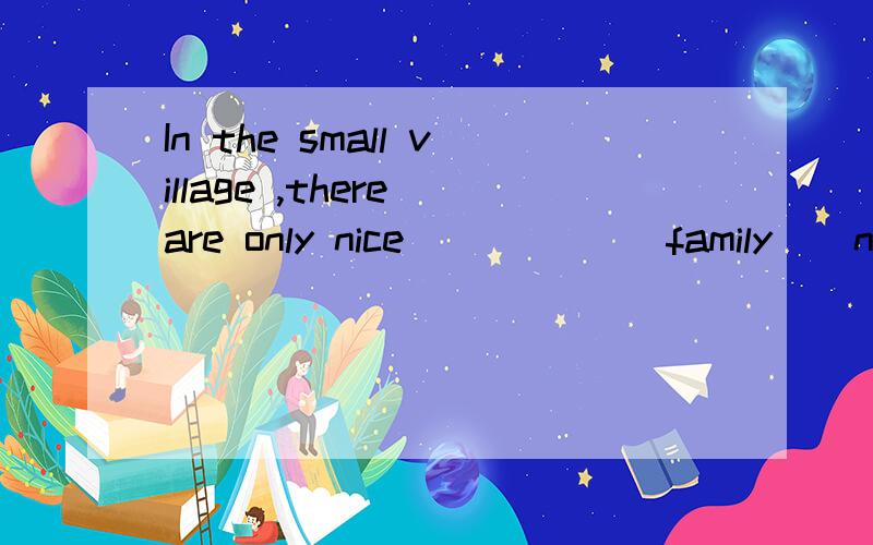 In the small village ,there are only nice _____(family ) now.