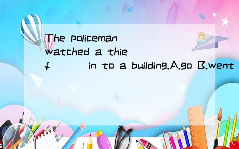 The policeman watched a thief___ in to a building.A.go B.went C.to go D.A or B