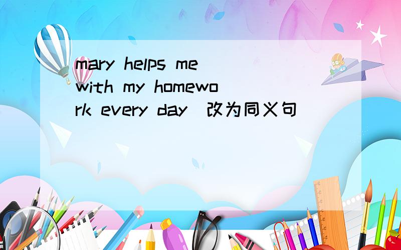 mary helps me with my homework every day(改为同义句)