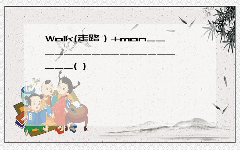 Walk(走路）+man___________________( )