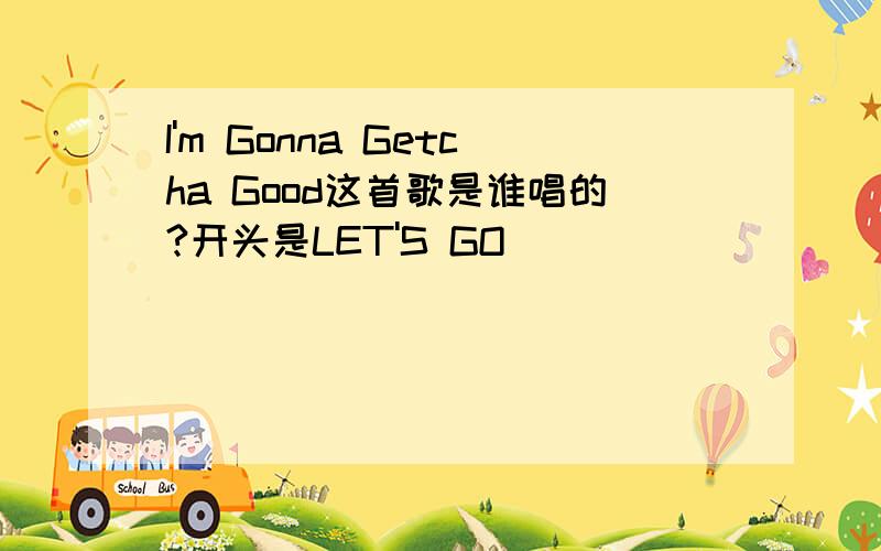 I'm Gonna Getcha Good这首歌是谁唱的?开头是LET'S GO