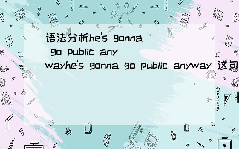 语法分析he's gonna go public anywayhe's gonna go public anyway 这句在美剧中看到的语法不懂,is后面怎么+gonna gonna不是=go to 那be动词后面怎么跟动词原形了?