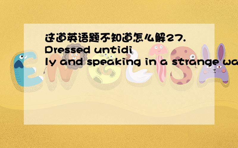 这道英语题不知道怎么解27.Dressed untidily and speaking in a strange way, Father must have ____ to the people present to be a silly old man.  A.shown      B.suggested   C.appeared     D.thought选什么?为什么?句子什么意思?