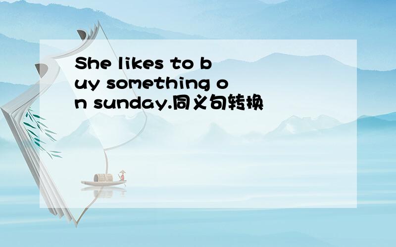 She likes to buy something on sunday.同义句转换