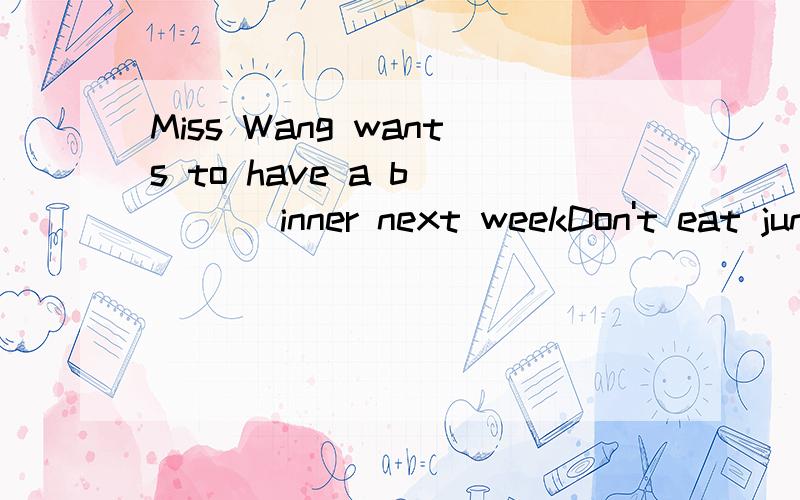 Miss Wang wants to have a b____ inner next weekDon't eat junk food.Vegetables are g____ for you.Our English teacher is very nice,so she is w___ in our school.He likes( )basketball gemes on TV.The shop___ fruits and vegetables.He often___ apples from