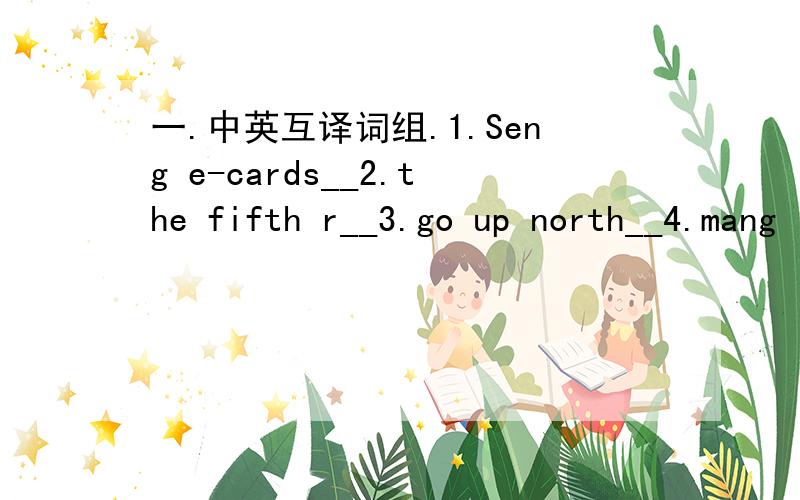 一.中英互译词组.1.Seng e-cards__2.the fifth r__3.go up north__4.mang leaves___5.四个季节__6.去远足__7.晨练__8.看望祖父母__9.生日蛋糕__10.在秋天__ 第2题是the fifth day ___