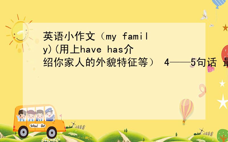 英语小作文（my family)(用上have has介绍你家人的外貌特征等） 4——5句话 最好自创