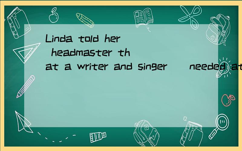 Linda told her headmaster that a writer and singer__needed at the party.B.will be C.was 选什么?