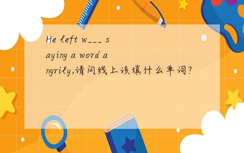 He left w___ saying a word angrily,请问线上该填什么单词?