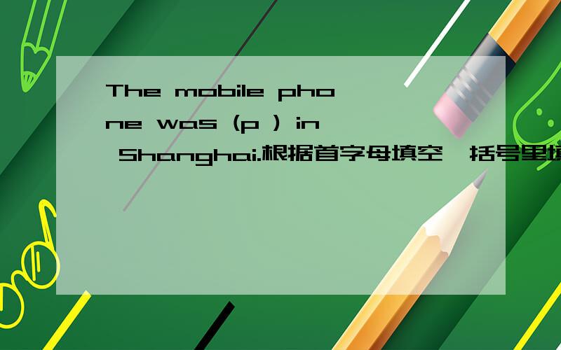 The mobile phone was (p ) in Shanghai.根据首字母填空,括号里填什么?