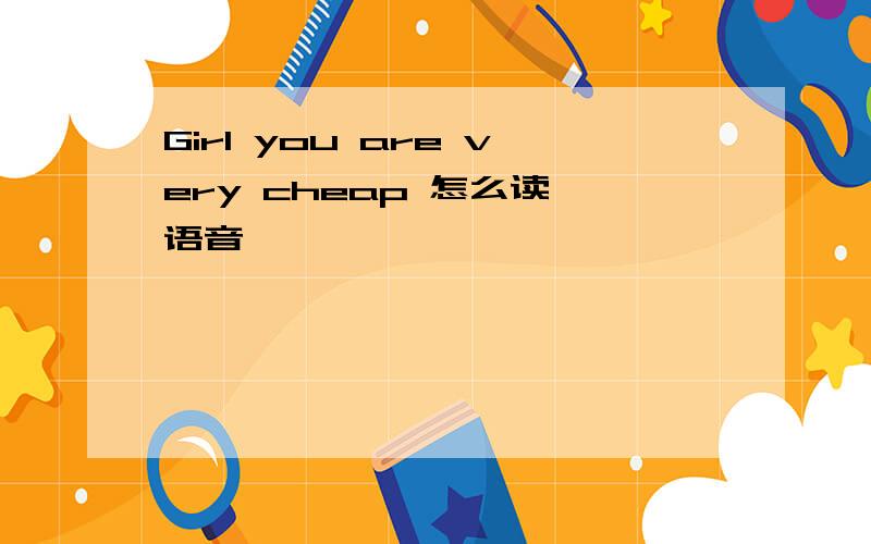 Girl you are very cheap 怎么读,语音